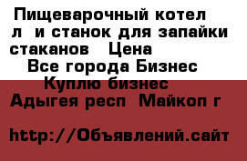 Пищеварочный котел 25 л. и станок для запайки стаканов › Цена ­ 250 000 - Все города Бизнес » Куплю бизнес   . Адыгея респ.,Майкоп г.